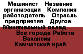 Машинист › Название организации ­ Компания-работодатель › Отрасль предприятия ­ Другое › Минимальный оклад ­ 21 000 - Все города Работа » Вакансии   . Камчатский край